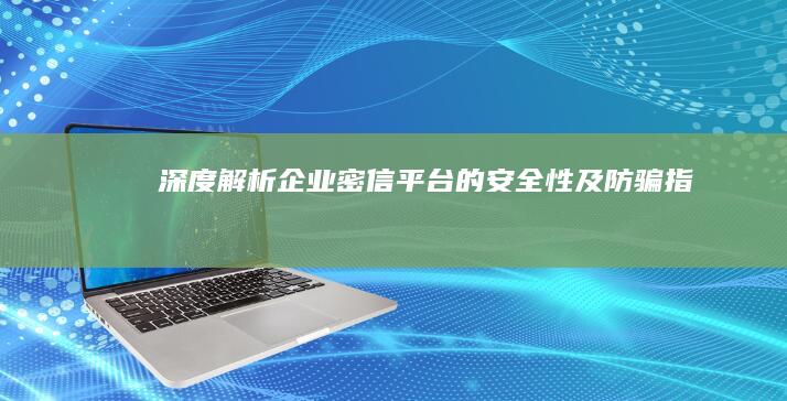 深度解析：企业密信平台的安全性及防骗指南